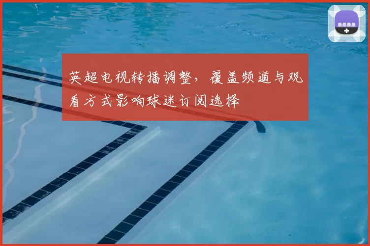 英超电视转播调整，覆盖频道与观看方式影响球迷订阅选择