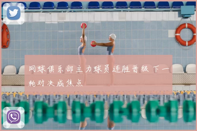 网球俱乐部主力球员连胜晋级 下一轮对决成焦点