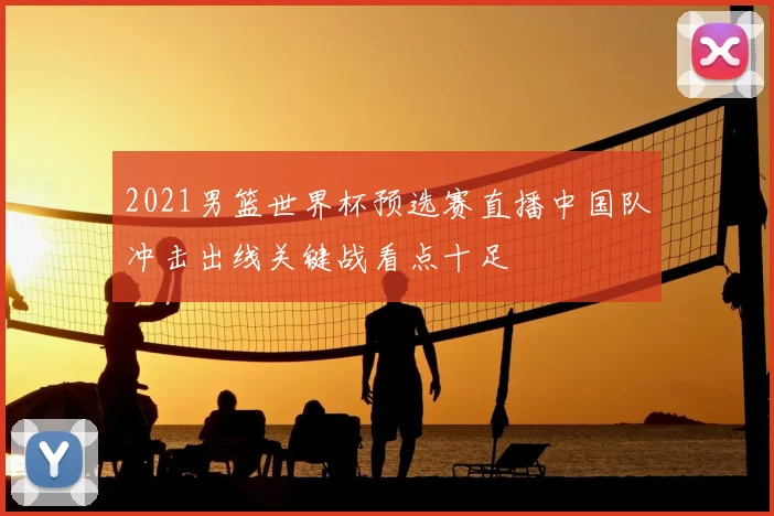 2021男篮世界杯预选赛直播中国队冲击出线关键战看点十足