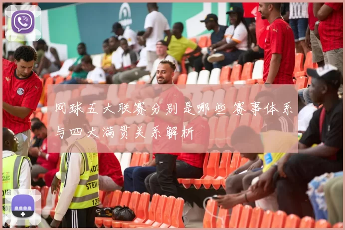 网球五大联赛分别是哪些 赛事体系与四大满贯关系解析