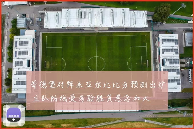 哥德堡对阵米亚尔比比分预测出炉 主队防线受考验胜负悬念加大
