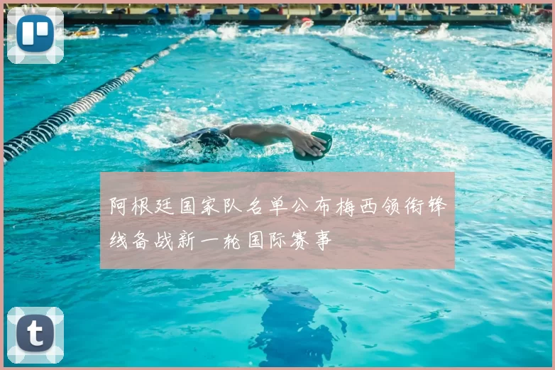 阿根廷国家队名单公布梅西领衔锋线备战新一轮国际赛事