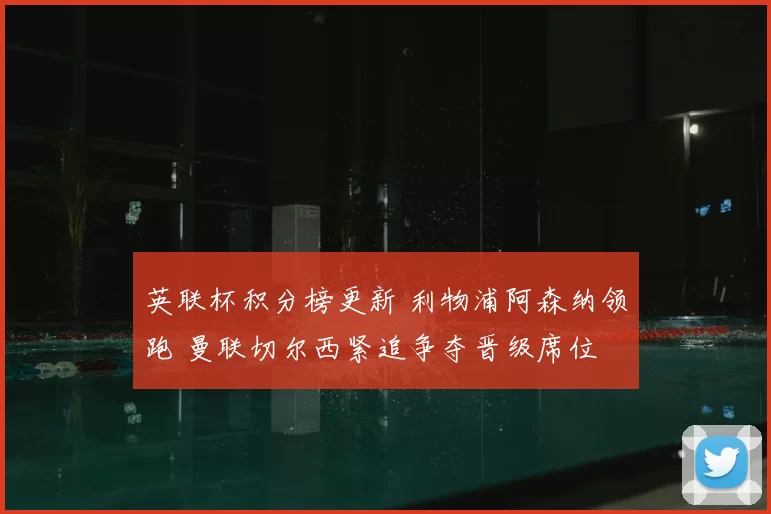 英联杯积分榜更新 利物浦阿森纳领跑 曼联切尔西紧追争夺晋级席位