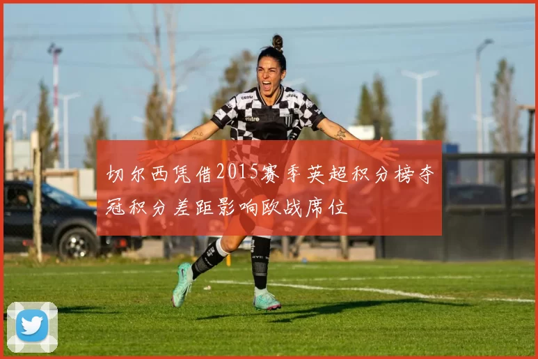 切尔西凭借2015赛季英超积分榜夺冠积分差距影响欧战席位