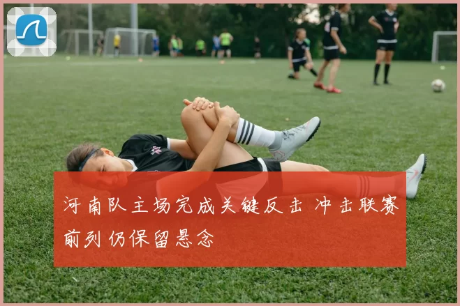 河南队主场完成关键反击 冲击联赛前列仍保留悬念