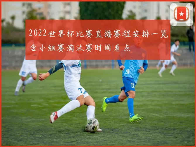 2022世界杯比赛直播赛程安排一览含小组赛淘汰赛时间看点