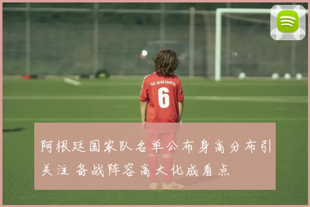 阿根廷国家队名单公布身高分布引关注 备战阵容高大化成看点