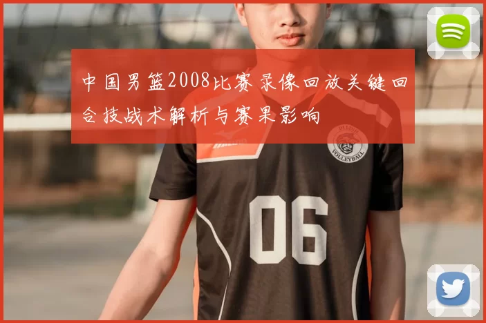 中国男篮2008比赛录像回放关键回合技战术解析与赛果影响