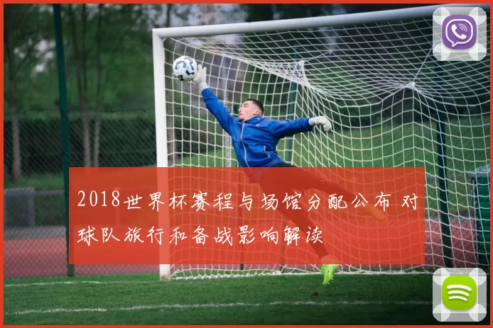 2018世界杯赛程与场馆分配公布 对球队旅行和备战影响解读
