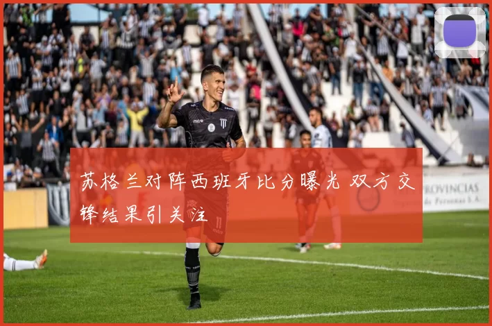 苏格兰对阵西班牙比分曝光 双方交锋结果引关注