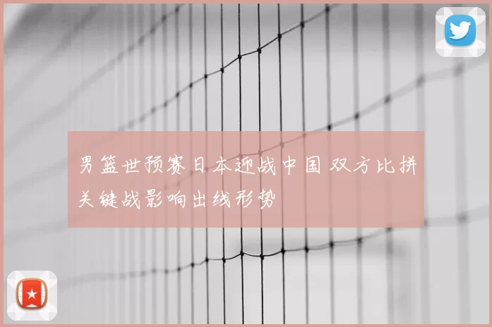 男篮世预赛日本迎战中国 双方比拼关键战影响出线形势