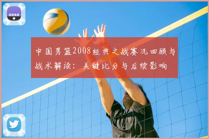 中国男篮2008经典之战赛况回顾与战术解读：关键比分与后续影响