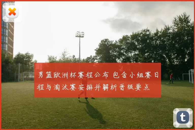 男篮欧洲杯赛程公布 包含小组赛日程与淘汰赛安排并解析晋级要点