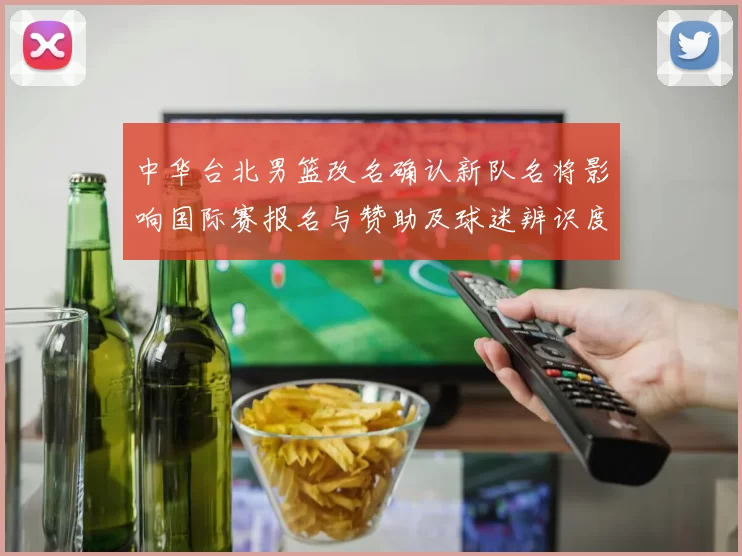 中华台北男篮改名确认新队名将影响国际赛报名与赞助及球迷辨识度