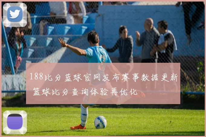 188比分蓝球官网发布赛事数据更新 篮球比分查询体验再优化
