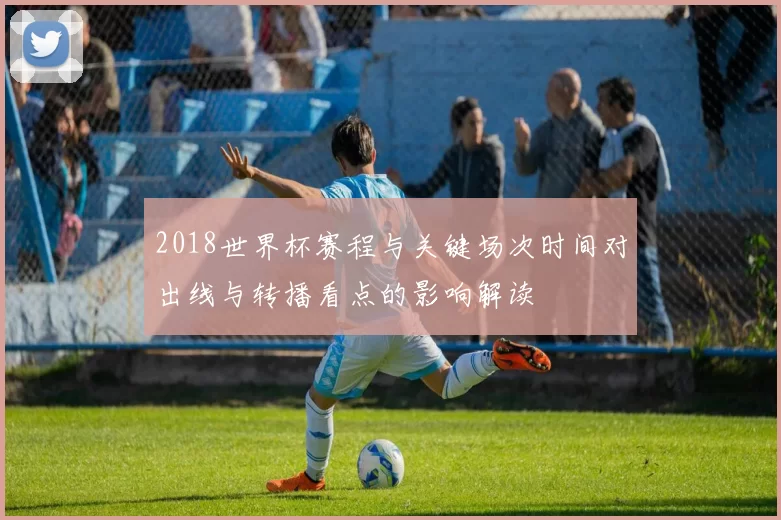 2018世界杯赛程与关键场次时间对出线与转播看点的影响解读