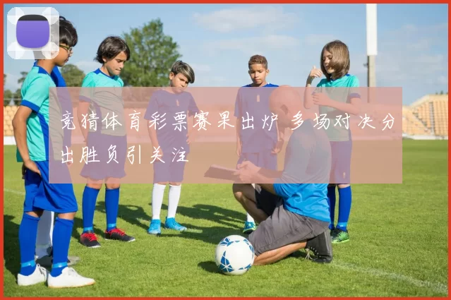 竞猜体育彩票赛果出炉 多场对决分出胜负引关注
