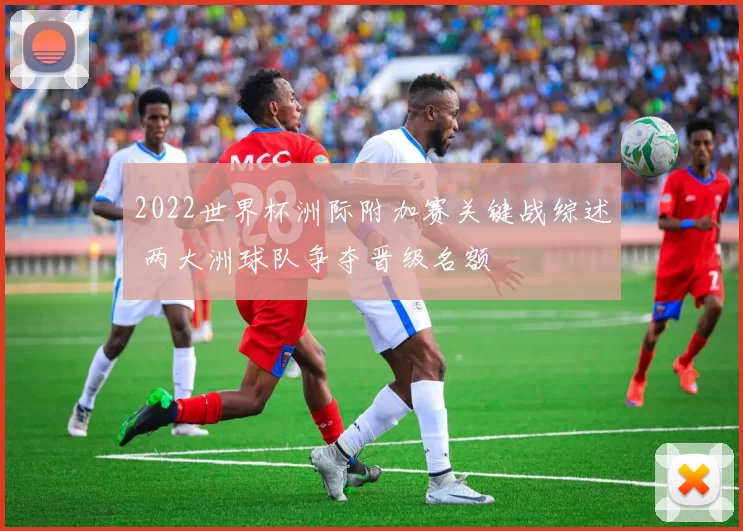 2022世界杯洲际附加赛关键战综述 两大洲球队争夺晋级名额