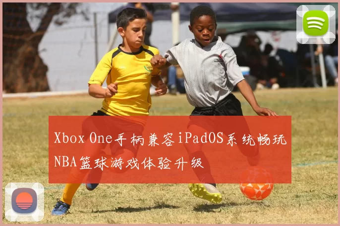 Xbox One手柄兼容iPadOS系统畅玩NBA篮球游戏体验升级