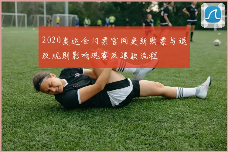 2020奥运会门票官网更新购票与退改规则影响观赛及退款流程