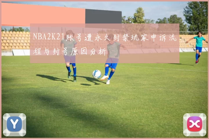 NBA2K21账号遭永久封禁玩家申诉流程与封号原因分析