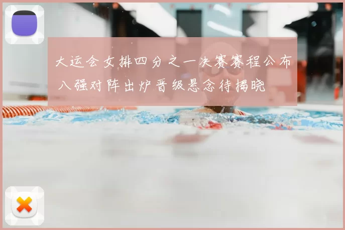 大运会女排四分之一决赛赛程公布 八强对阵出炉晋级悬念待揭晓
