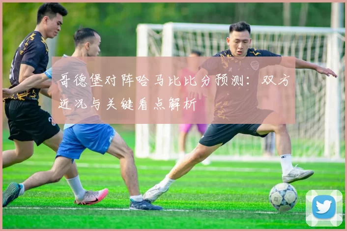 哥德堡对阵哈马比比分预测:双方近况与关键看点解析