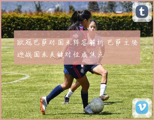 欧冠巴萨对国米阵容解析 巴萨主场迎战国米关键对位成焦点
