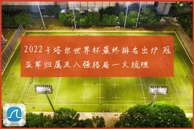 2022卡塔尔世界杯最终排名出炉 冠亚军归属及八强格局一文梳理