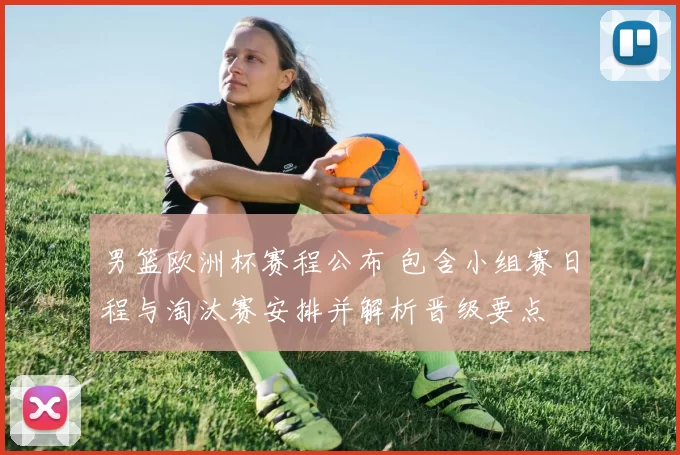 男篮欧洲杯赛程公布 包含小组赛日程与淘汰赛安排并解析晋级要点