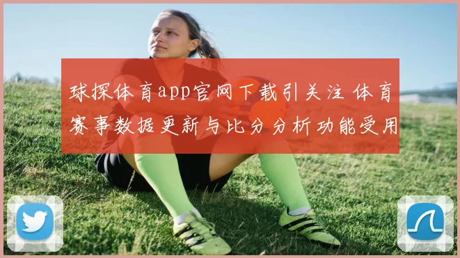 球探体育app官网下载引关注 体育赛事数据更新与比分分析功能受用户关注