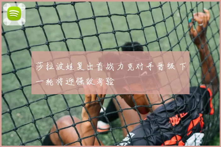 莎拉波娃复出首战力克对手晋级 下一轮将迎强敌考验