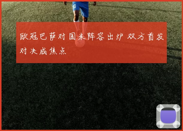 欧冠巴萨对国米阵容出炉 双方首发对决成焦点