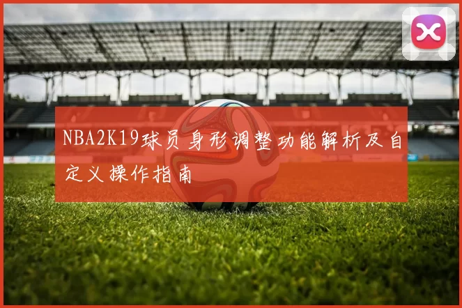 NBA2K19球员身形调整功能解析及自定义操作指南