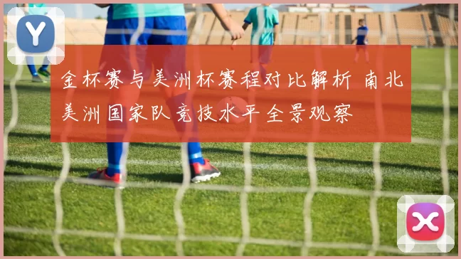 金杯赛与美洲杯赛程对比解析 南北美洲国家队竞技水平全景观察