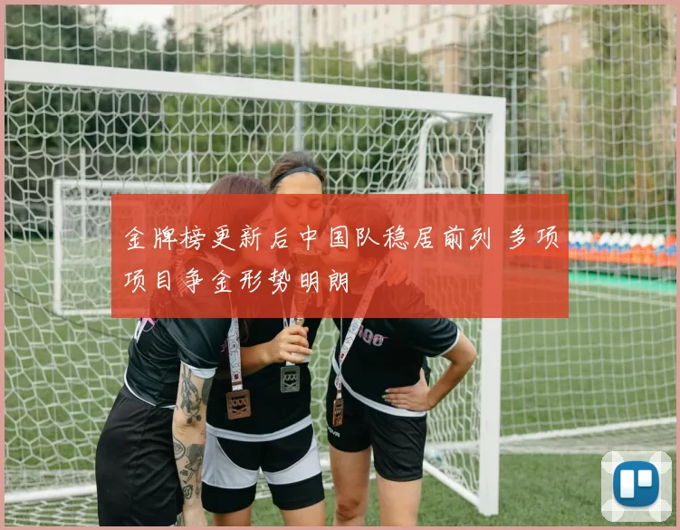 金牌榜更新后中国队稳居前列 多项项目争金形势明朗