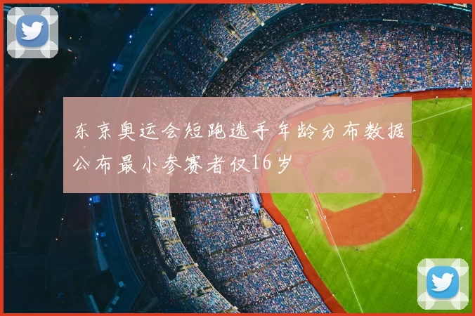 东京奥运会短跑选手年龄分布数据公布最小参赛者仅16岁