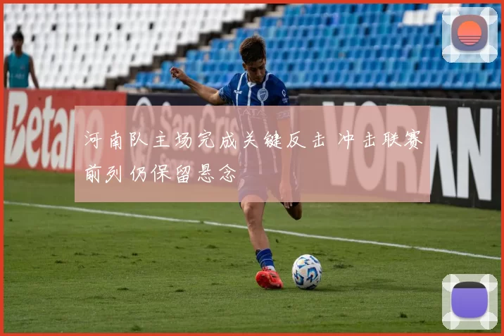 河南队主场完成关键反击 冲击联赛前列仍保留悬念