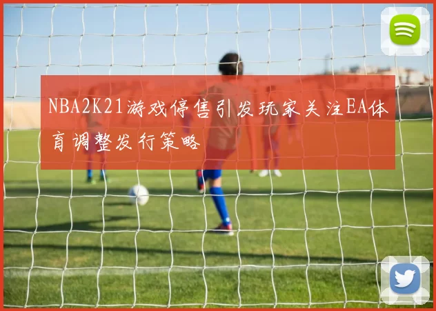 NBA2K21游戏停售引发玩家关注EA体育调整发行策略