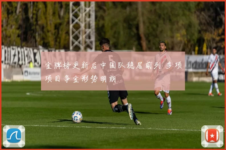 金牌榜更新后中国队稳居前列 多项项目争金形势明朗