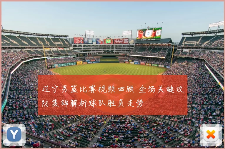 辽宁男篮比赛视频回顾 全场关键攻防集锦解析球队胜负走势