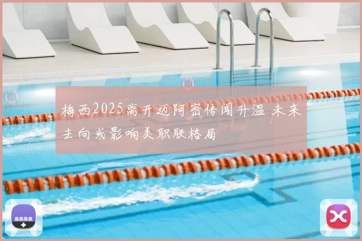 梅西2025离开迈阿密传闻升温 未来去向或影响美职联格局