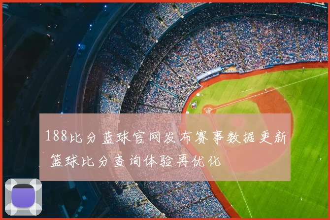 188比分蓝球官网发布赛事数据更新 篮球比分查询体验再优化