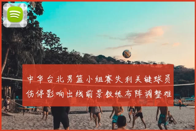 中华台北男篮小组赛失利关键球员伤停影响出线前景教练布阵调整难题