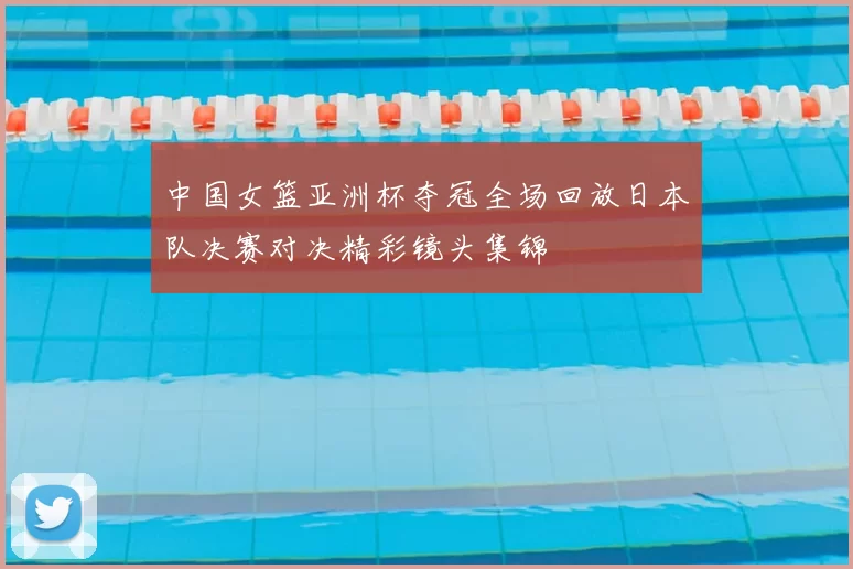 中国女篮亚洲杯夺冠全场回放日本队决赛对决精彩镜头集锦