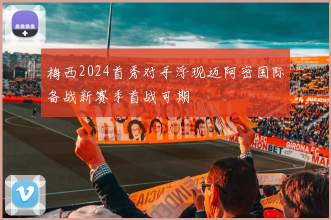 梅西2024首秀对手浮现迈阿密国际备战新赛季首战可期
