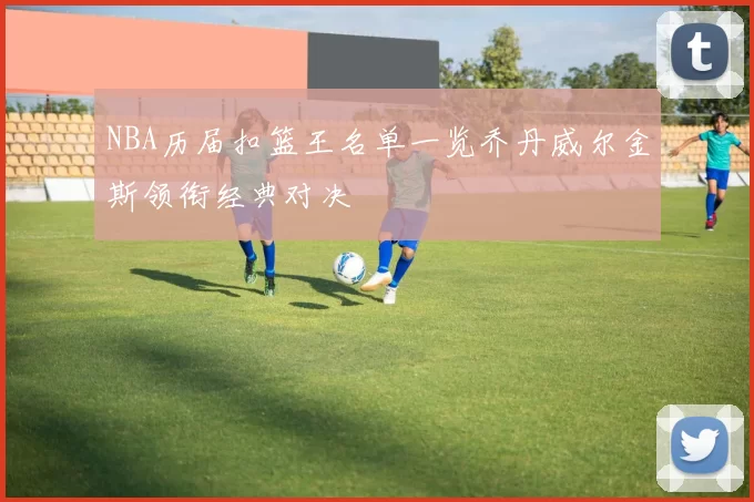 NBA历届扣篮王名单一览乔丹威尔金斯领衔经典对决