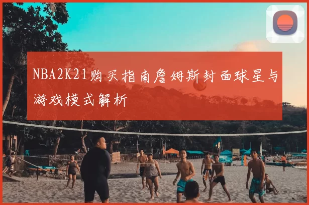 NBA2K21购买指南詹姆斯封面球星与游戏模式解析