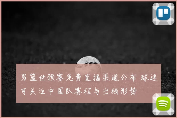 男篮世预赛免费直播渠道公布 球迷可关注中国队赛程与出线形势