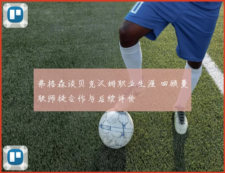 弗格森谈贝克汉姆职业生涯 回顾曼联师徒合作与后续评价